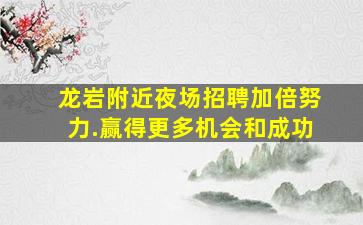 龙岩附近夜场招聘加倍努力.赢得更多机会和成功